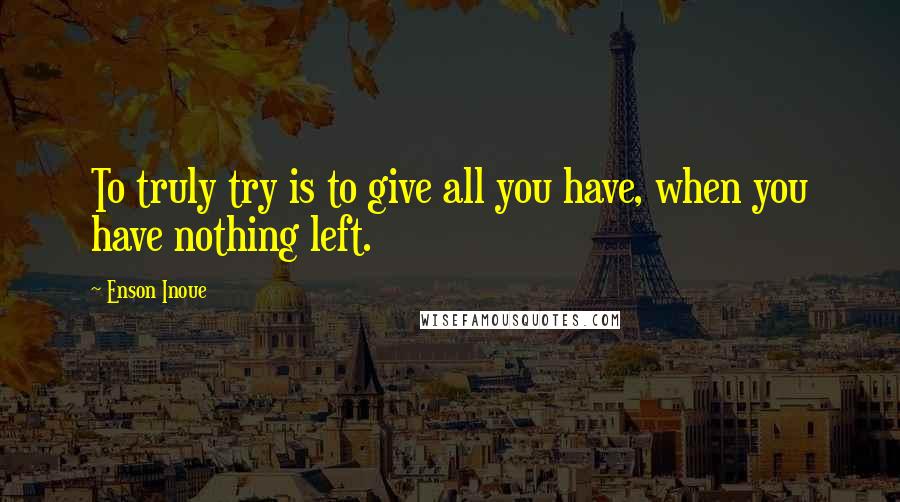 Enson Inoue Quotes: To truly try is to give all you have, when you have nothing left.
