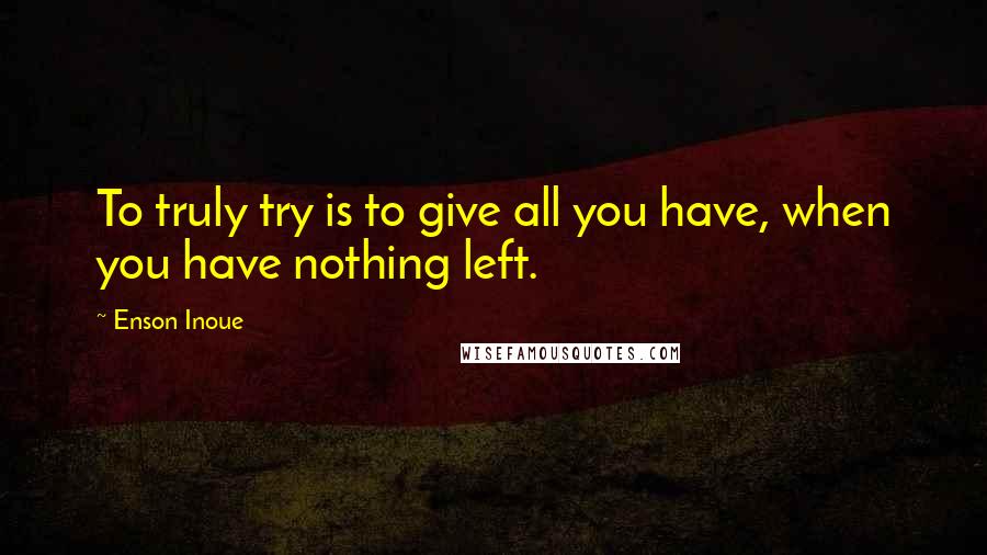 Enson Inoue Quotes: To truly try is to give all you have, when you have nothing left.