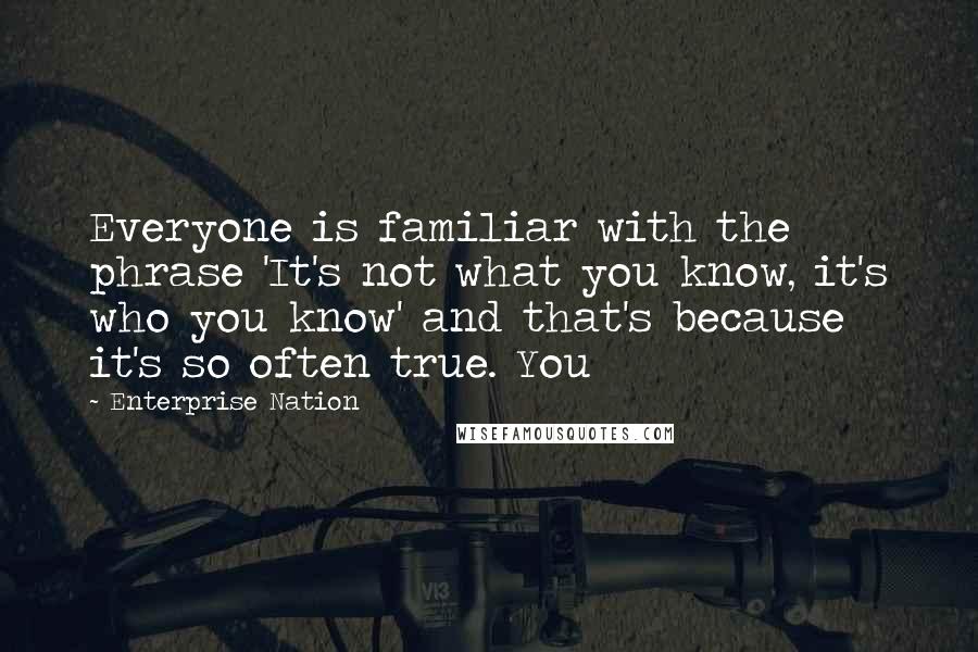 Enterprise Nation Quotes: Everyone is familiar with the phrase 'It's not what you know, it's who you know' and that's because it's so often true. You