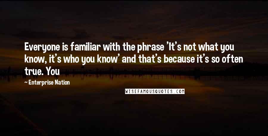 Enterprise Nation Quotes: Everyone is familiar with the phrase 'It's not what you know, it's who you know' and that's because it's so often true. You