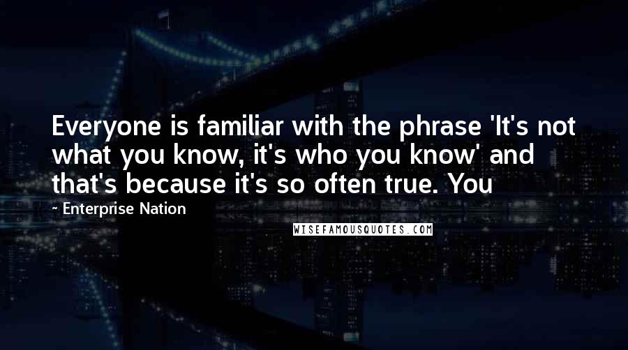 Enterprise Nation Quotes: Everyone is familiar with the phrase 'It's not what you know, it's who you know' and that's because it's so often true. You