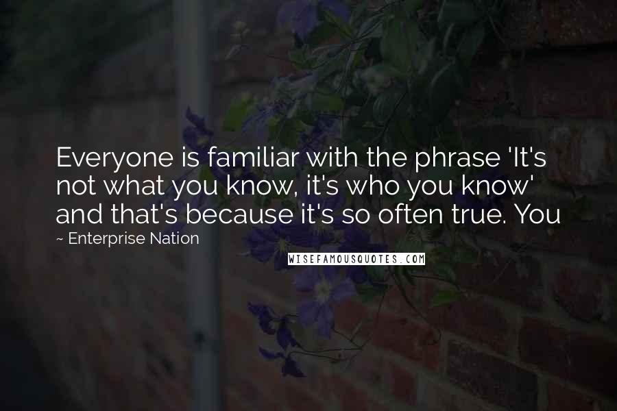 Enterprise Nation Quotes: Everyone is familiar with the phrase 'It's not what you know, it's who you know' and that's because it's so often true. You