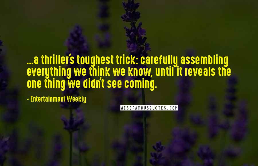 Entertainment Weekly Quotes: ...a thriller's toughest trick: carefully assembling everything we think we know, until it reveals the one thing we didn't see coming.