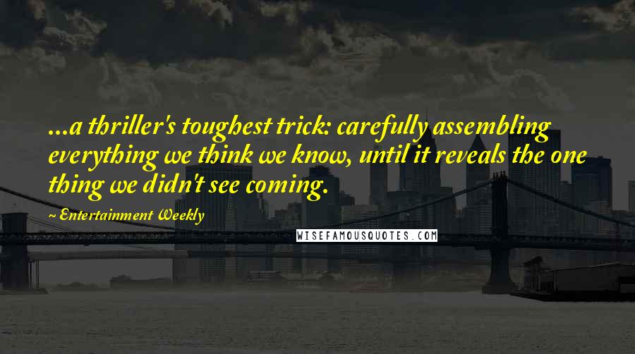 Entertainment Weekly Quotes: ...a thriller's toughest trick: carefully assembling everything we think we know, until it reveals the one thing we didn't see coming.