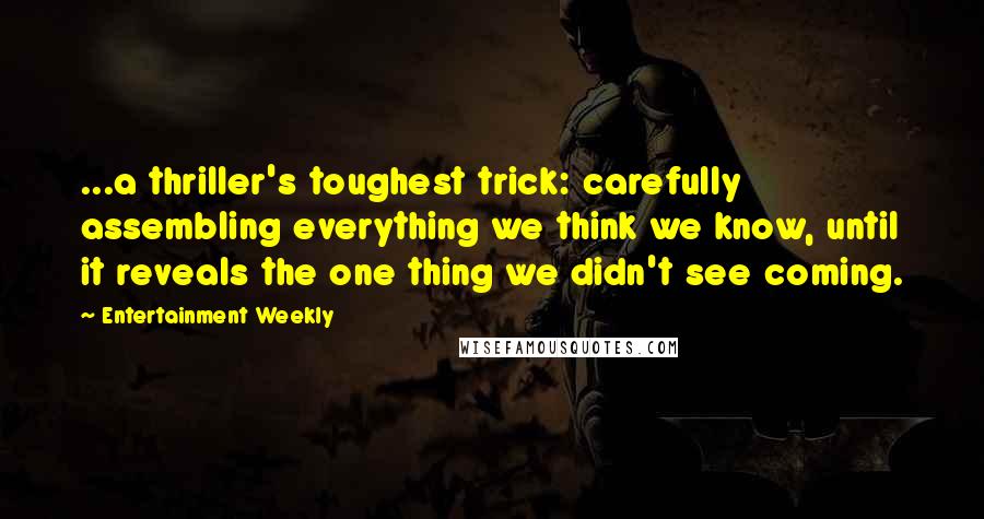 Entertainment Weekly Quotes: ...a thriller's toughest trick: carefully assembling everything we think we know, until it reveals the one thing we didn't see coming.