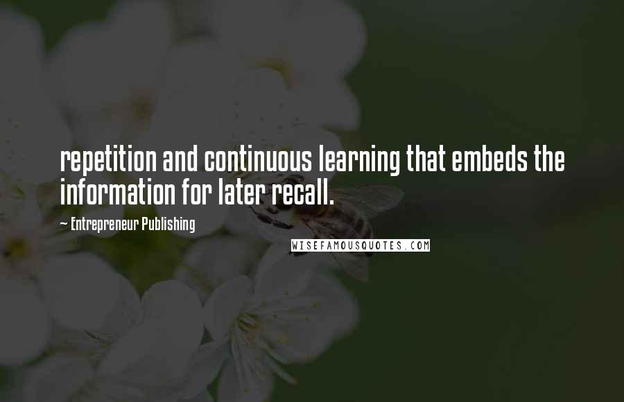 Entrepreneur Publishing Quotes: repetition and continuous learning that embeds the information for later recall.