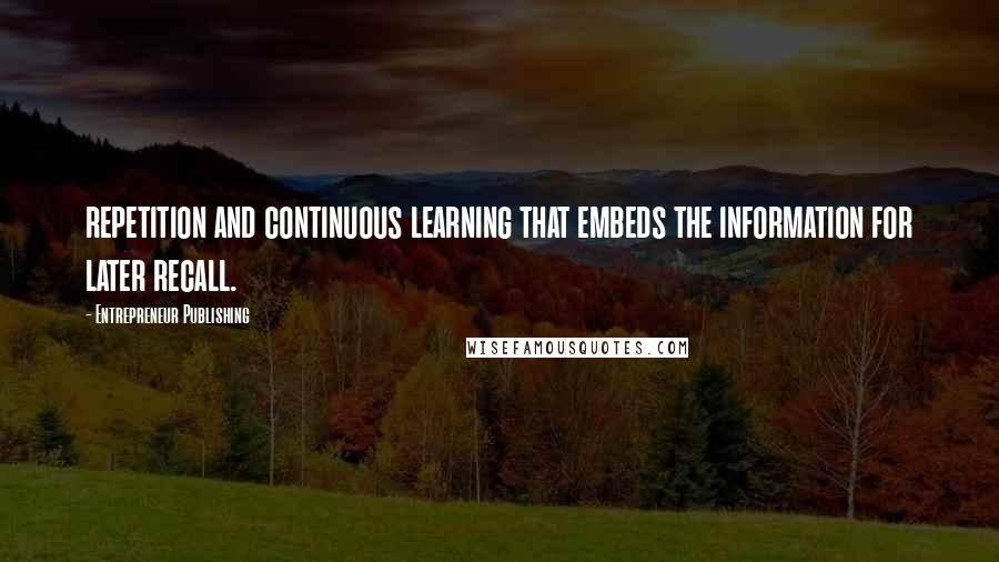 Entrepreneur Publishing Quotes: repetition and continuous learning that embeds the information for later recall.