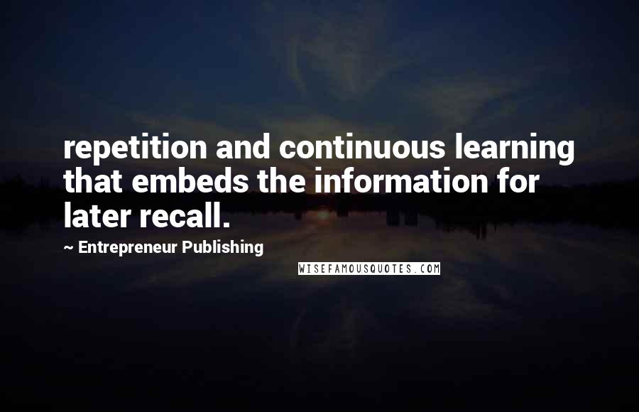 Entrepreneur Publishing Quotes: repetition and continuous learning that embeds the information for later recall.