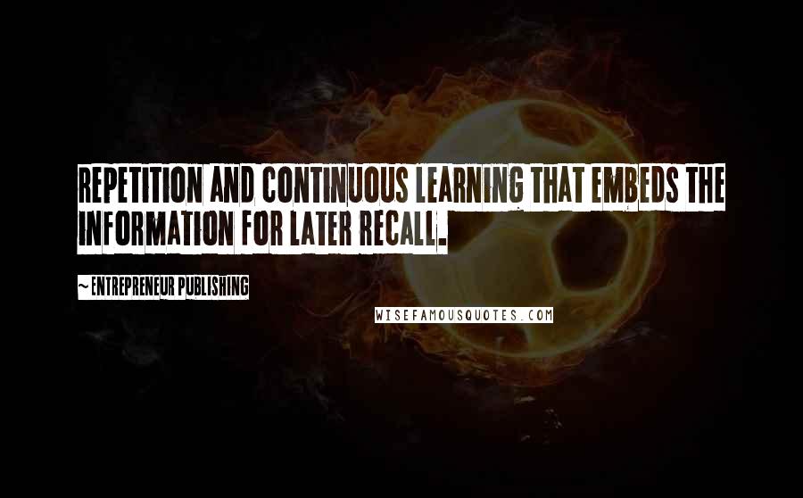 Entrepreneur Publishing Quotes: repetition and continuous learning that embeds the information for later recall.