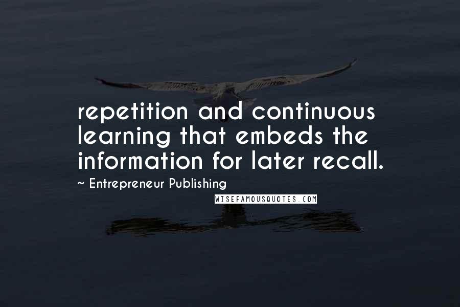 Entrepreneur Publishing Quotes: repetition and continuous learning that embeds the information for later recall.