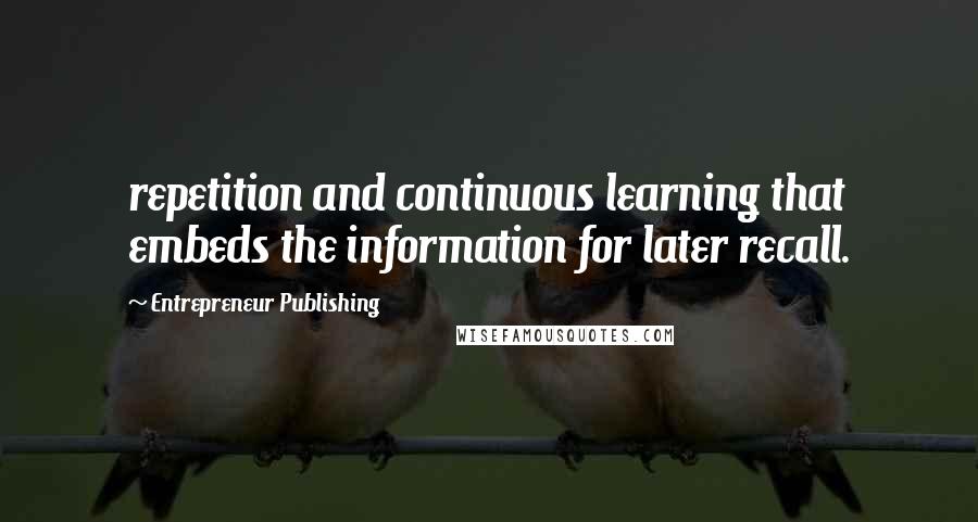 Entrepreneur Publishing Quotes: repetition and continuous learning that embeds the information for later recall.