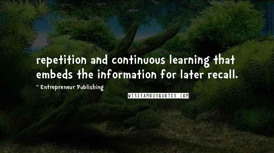 Entrepreneur Publishing Quotes: repetition and continuous learning that embeds the information for later recall.