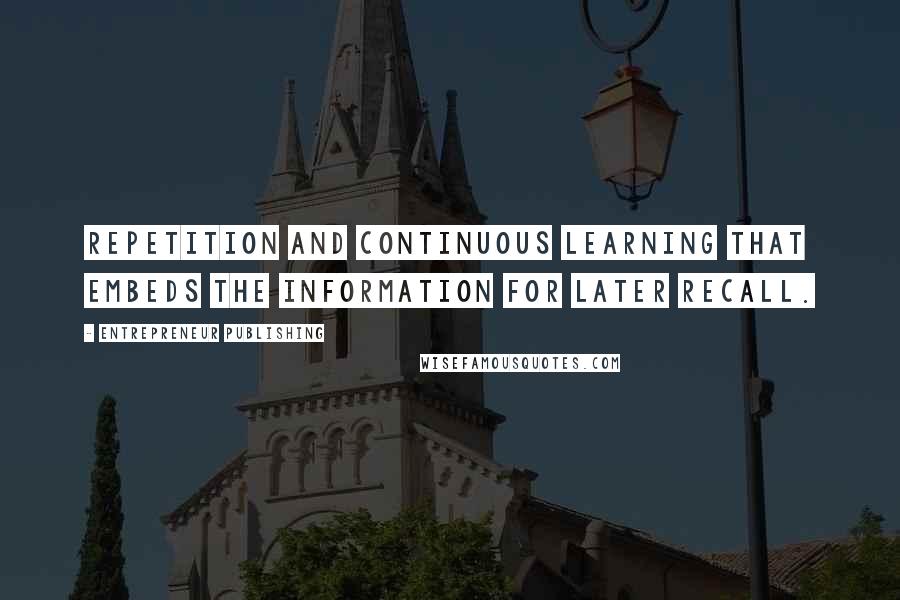 Entrepreneur Publishing Quotes: repetition and continuous learning that embeds the information for later recall.