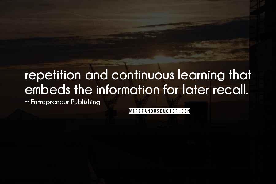 Entrepreneur Publishing Quotes: repetition and continuous learning that embeds the information for later recall.