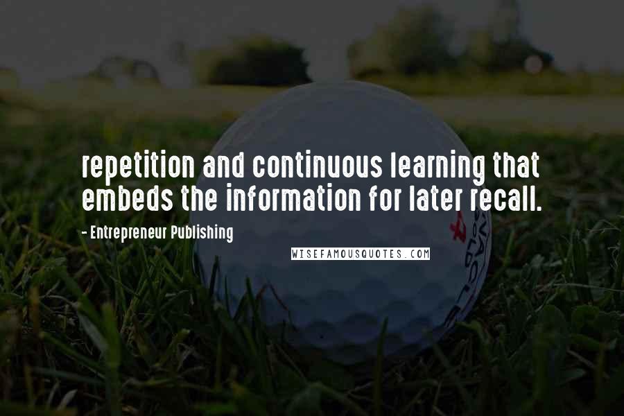 Entrepreneur Publishing Quotes: repetition and continuous learning that embeds the information for later recall.