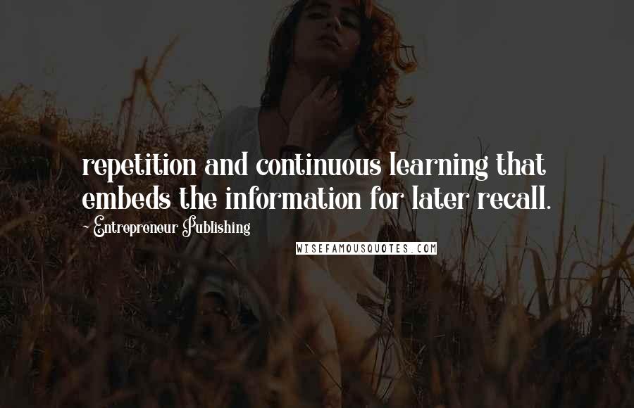 Entrepreneur Publishing Quotes: repetition and continuous learning that embeds the information for later recall.