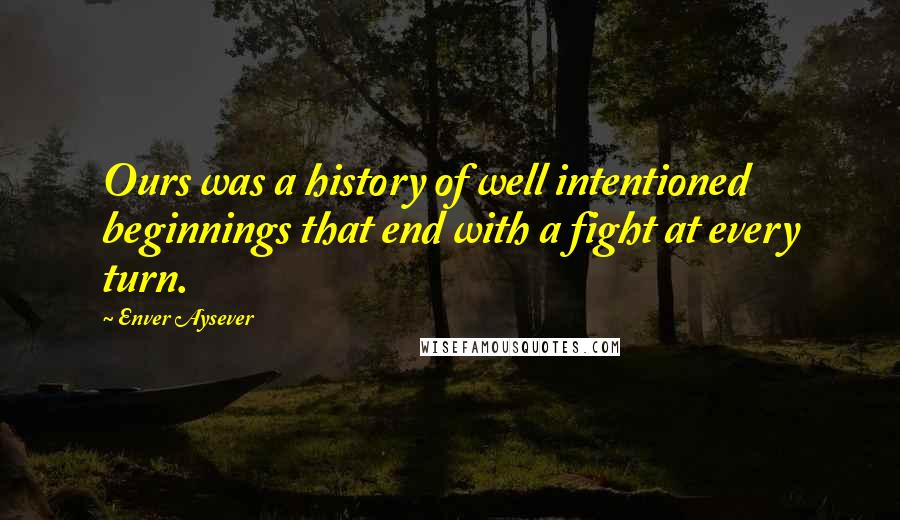 Enver Aysever Quotes: Ours was a history of well intentioned beginnings that end with a fight at every turn.