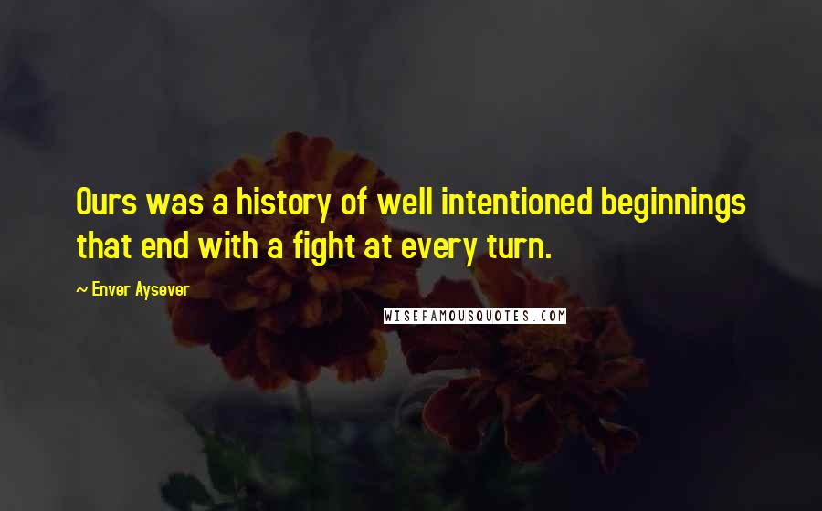 Enver Aysever Quotes: Ours was a history of well intentioned beginnings that end with a fight at every turn.