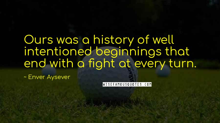 Enver Aysever Quotes: Ours was a history of well intentioned beginnings that end with a fight at every turn.