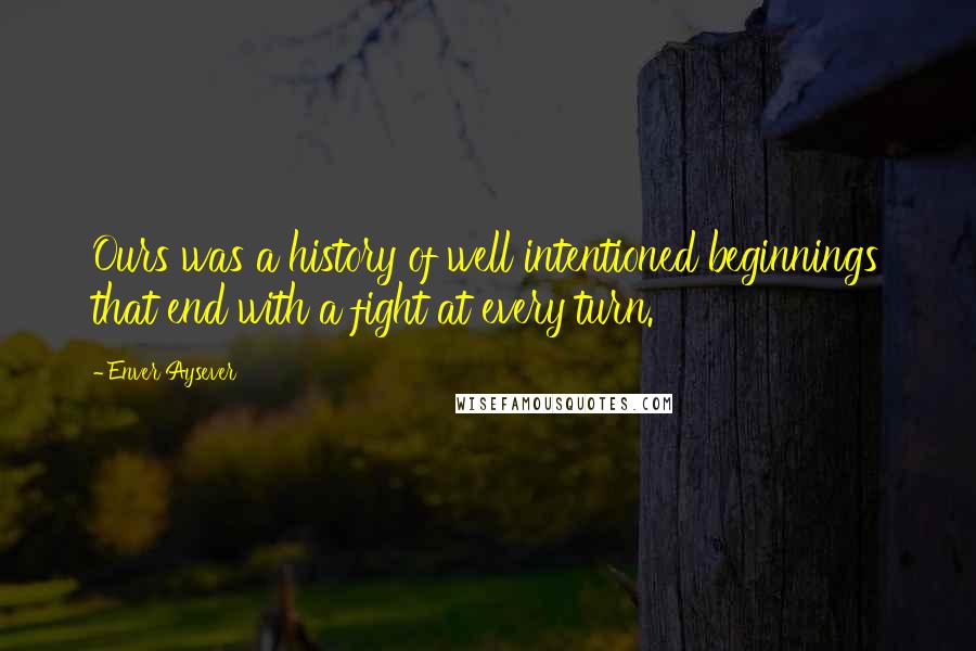 Enver Aysever Quotes: Ours was a history of well intentioned beginnings that end with a fight at every turn.