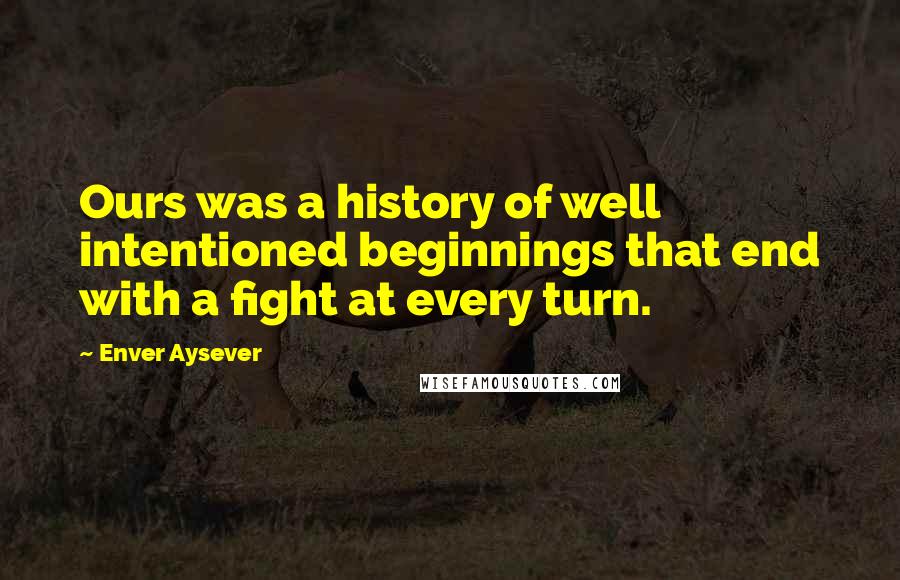 Enver Aysever Quotes: Ours was a history of well intentioned beginnings that end with a fight at every turn.