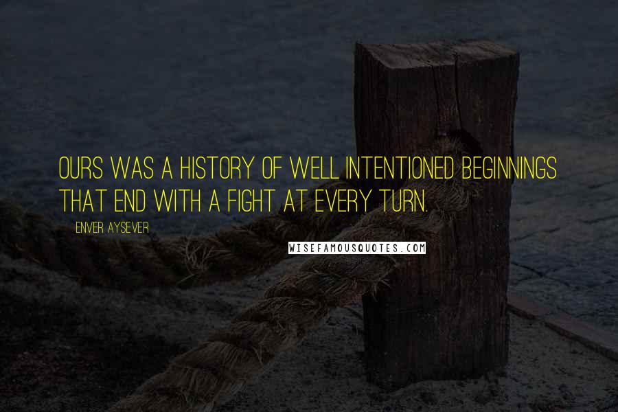 Enver Aysever Quotes: Ours was a history of well intentioned beginnings that end with a fight at every turn.