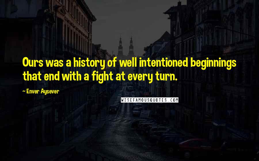 Enver Aysever Quotes: Ours was a history of well intentioned beginnings that end with a fight at every turn.