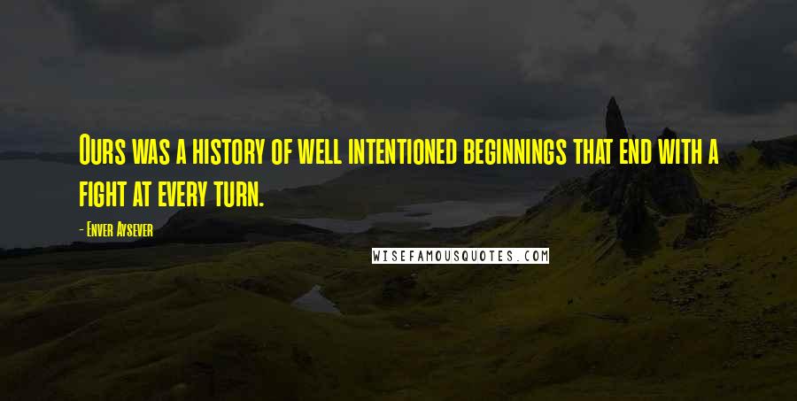 Enver Aysever Quotes: Ours was a history of well intentioned beginnings that end with a fight at every turn.