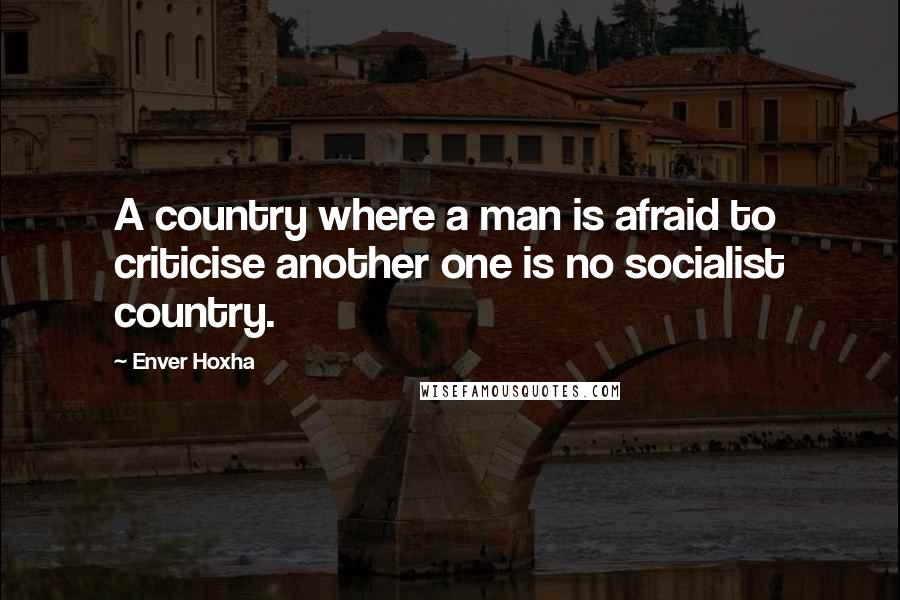 Enver Hoxha Quotes: A country where a man is afraid to criticise another one is no socialist country.