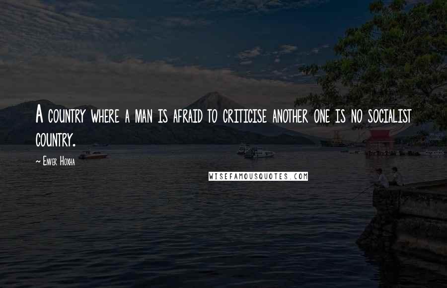 Enver Hoxha Quotes: A country where a man is afraid to criticise another one is no socialist country.