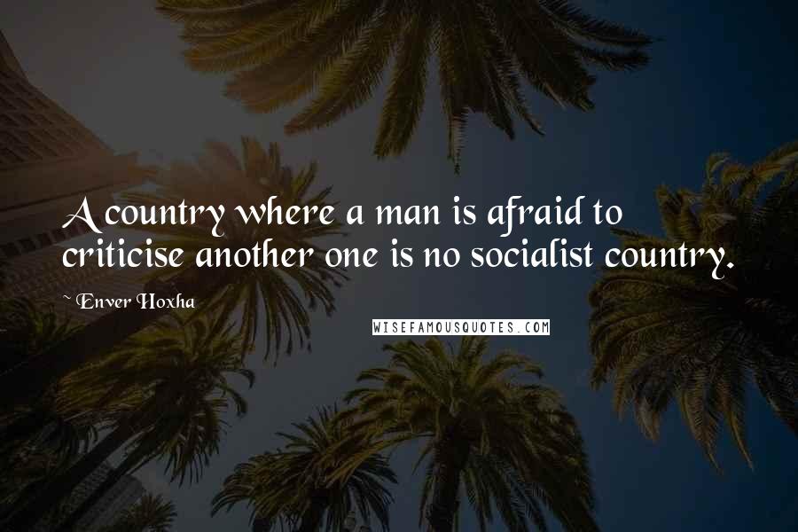 Enver Hoxha Quotes: A country where a man is afraid to criticise another one is no socialist country.