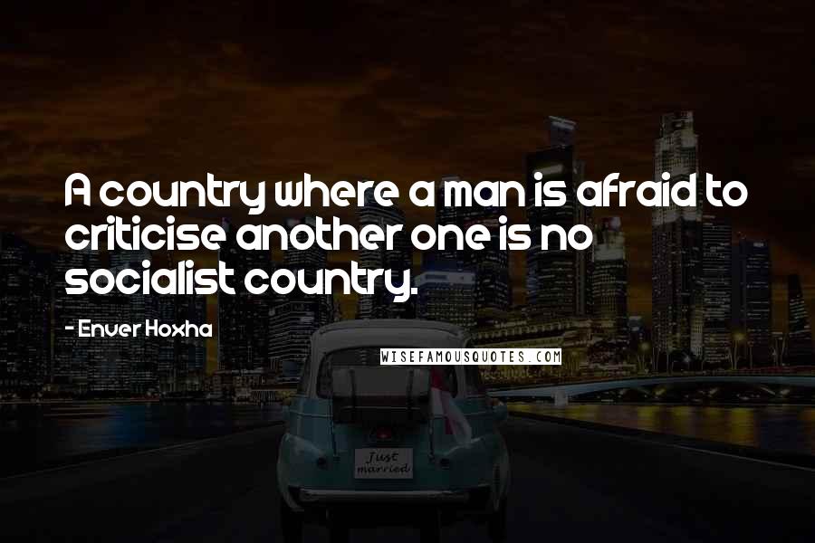 Enver Hoxha Quotes: A country where a man is afraid to criticise another one is no socialist country.