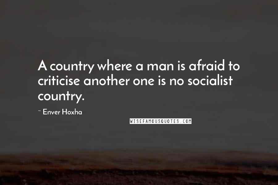 Enver Hoxha Quotes: A country where a man is afraid to criticise another one is no socialist country.