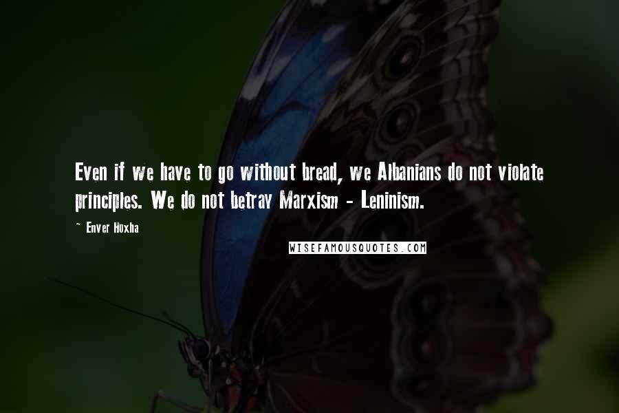 Enver Hoxha Quotes: Even if we have to go without bread, we Albanians do not violate principles. We do not betray Marxism - Leninism.