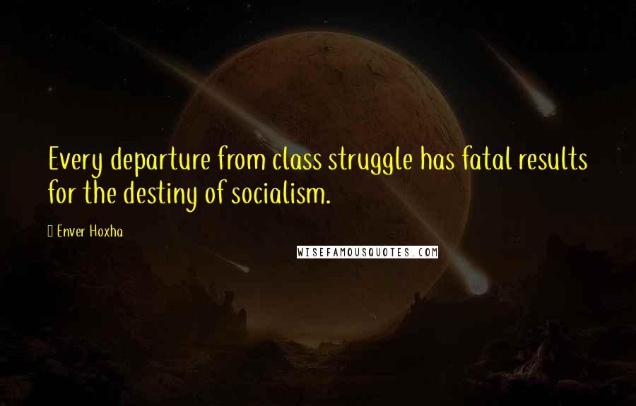 Enver Hoxha Quotes: Every departure from class struggle has fatal results for the destiny of socialism.