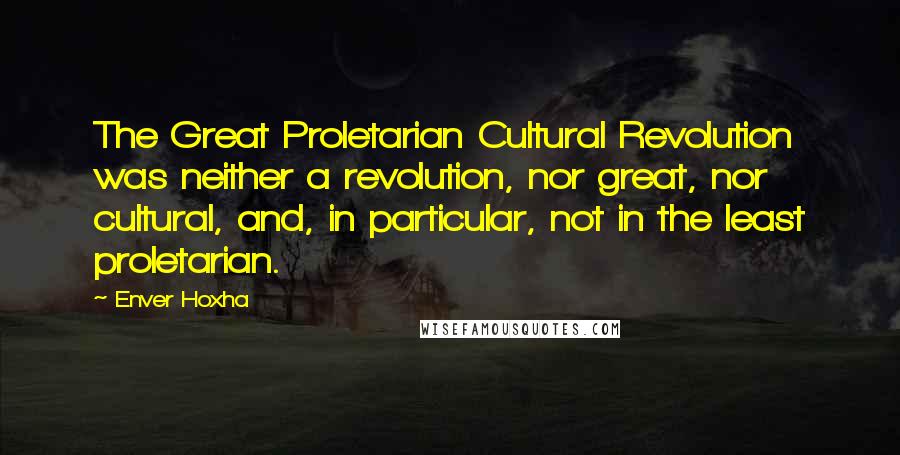 Enver Hoxha Quotes: The Great Proletarian Cultural Revolution was neither a revolution, nor great, nor cultural, and, in particular, not in the least proletarian.