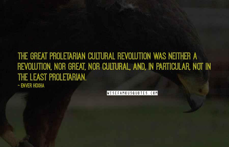 Enver Hoxha Quotes: The Great Proletarian Cultural Revolution was neither a revolution, nor great, nor cultural, and, in particular, not in the least proletarian.