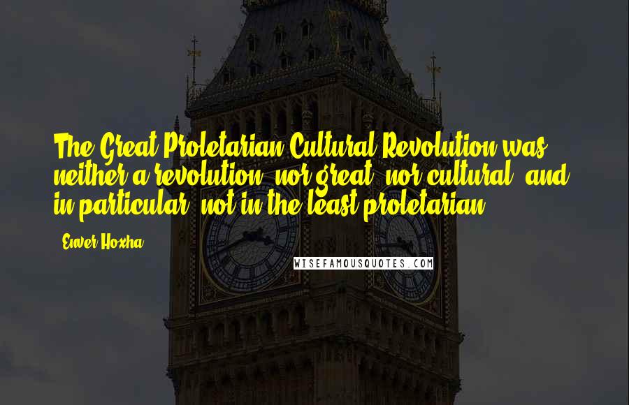 Enver Hoxha Quotes: The Great Proletarian Cultural Revolution was neither a revolution, nor great, nor cultural, and, in particular, not in the least proletarian.