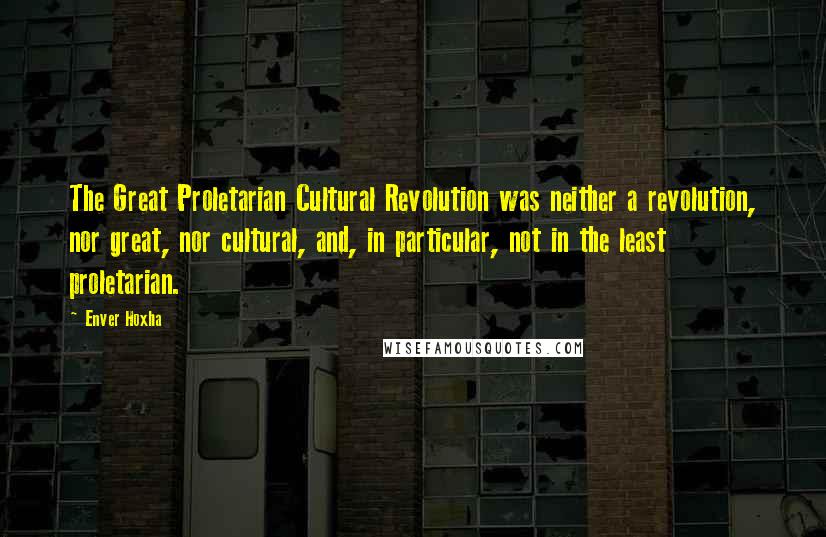 Enver Hoxha Quotes: The Great Proletarian Cultural Revolution was neither a revolution, nor great, nor cultural, and, in particular, not in the least proletarian.