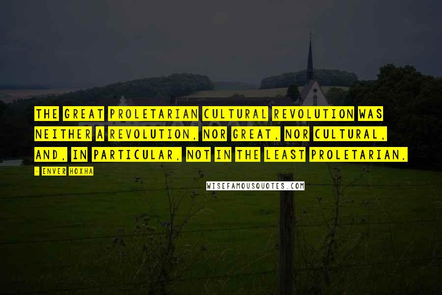 Enver Hoxha Quotes: The Great Proletarian Cultural Revolution was neither a revolution, nor great, nor cultural, and, in particular, not in the least proletarian.