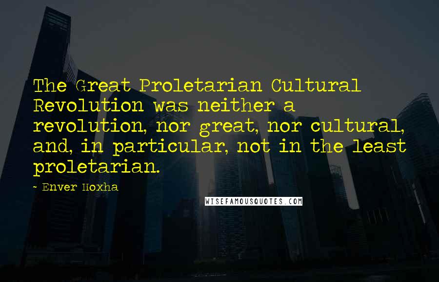 Enver Hoxha Quotes: The Great Proletarian Cultural Revolution was neither a revolution, nor great, nor cultural, and, in particular, not in the least proletarian.