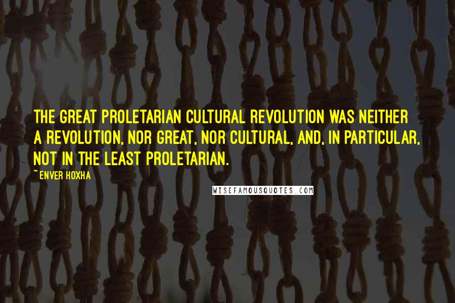 Enver Hoxha Quotes: The Great Proletarian Cultural Revolution was neither a revolution, nor great, nor cultural, and, in particular, not in the least proletarian.