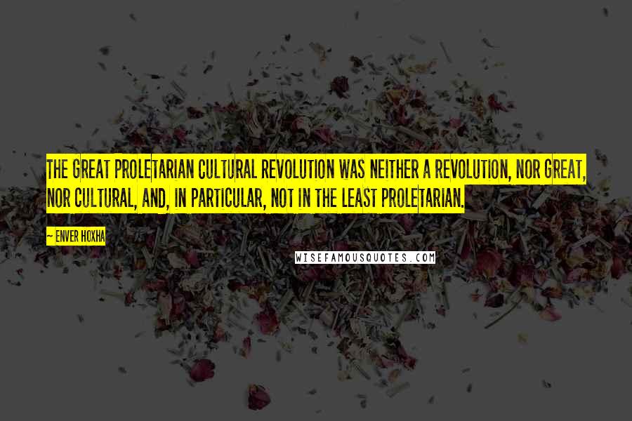 Enver Hoxha Quotes: The Great Proletarian Cultural Revolution was neither a revolution, nor great, nor cultural, and, in particular, not in the least proletarian.