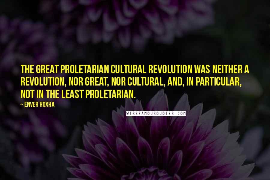 Enver Hoxha Quotes: The Great Proletarian Cultural Revolution was neither a revolution, nor great, nor cultural, and, in particular, not in the least proletarian.