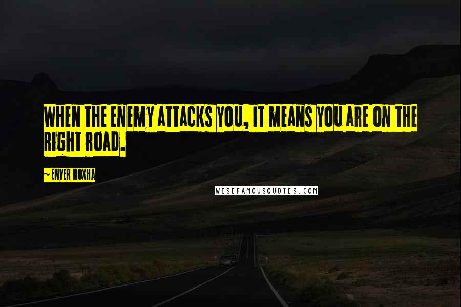 Enver Hoxha Quotes: When the enemy attacks you, it means you are on the right road.