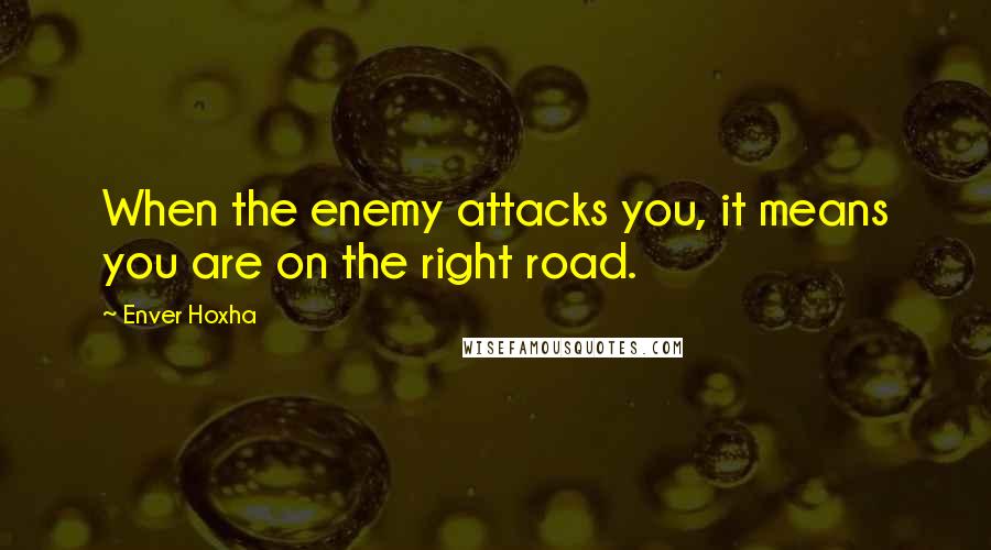 Enver Hoxha Quotes: When the enemy attacks you, it means you are on the right road.