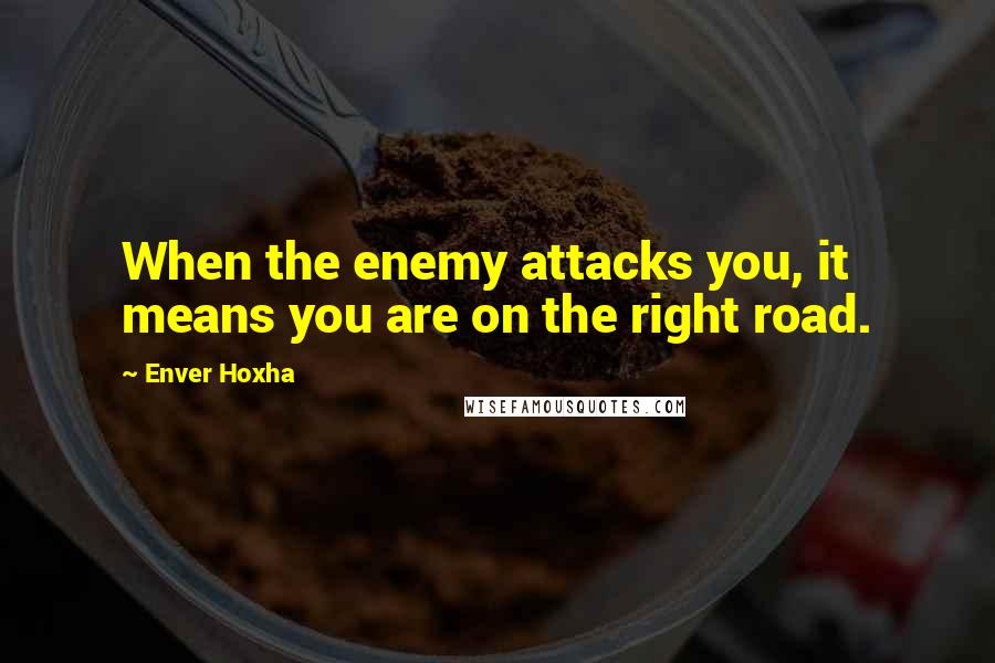 Enver Hoxha Quotes: When the enemy attacks you, it means you are on the right road.