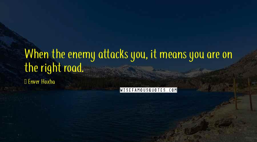 Enver Hoxha Quotes: When the enemy attacks you, it means you are on the right road.