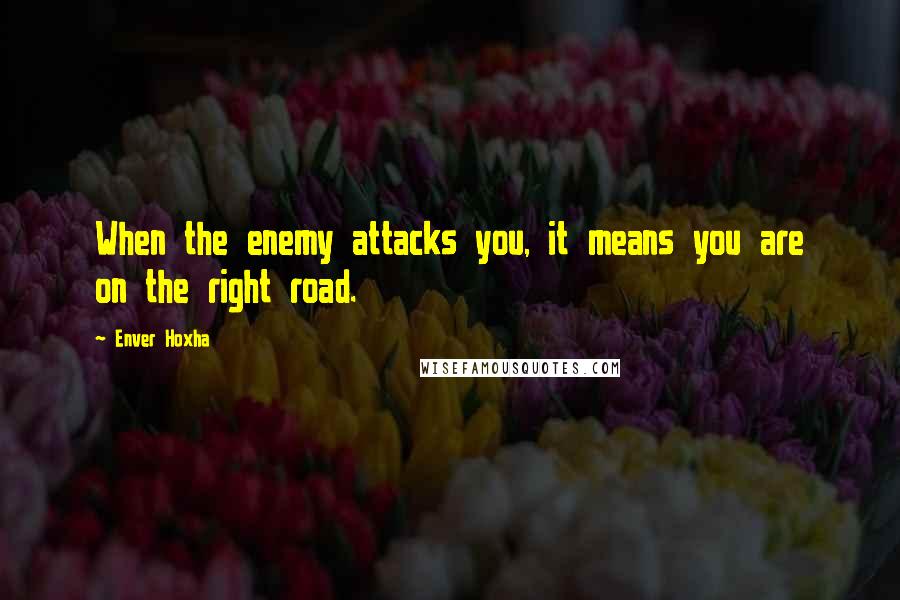 Enver Hoxha Quotes: When the enemy attacks you, it means you are on the right road.