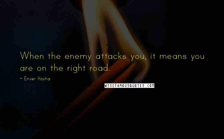 Enver Hoxha Quotes: When the enemy attacks you, it means you are on the right road.